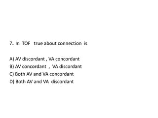 7. In TOF true about connection is
A) AV discordant , VA concordant
B) AV concordant , VA discordant
C) Both AV and VA concordant
D) Both AV and VA discordant
 