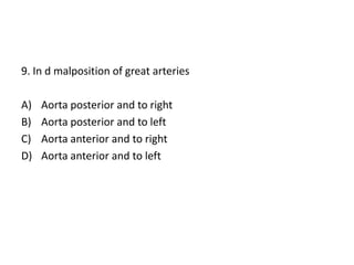 9. In d malposition of great arteries
A) Aorta posterior and to right
B) Aorta posterior and to left
C) Aorta anterior and to right
D) Aorta anterior and to left
 