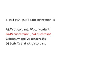 6. In d TGA true about connection is
A) AV discordant , VA concordant
B) AV concordant , VA discordant
C) Both AV and VA concordant
D) Both AV and VA discordant
 
