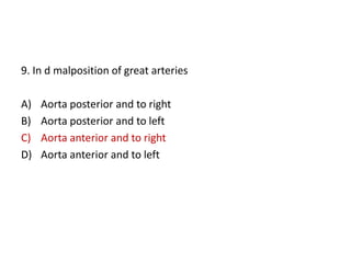 9. In d malposition of great arteries
A) Aorta posterior and to right
B) Aorta posterior and to left
C) Aorta anterior and to right
D) Aorta anterior and to left
 