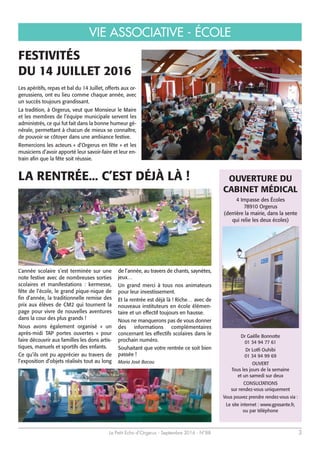 Le Petit Echo d’Orgerus - Septembre 2016 - N°88 3
VIE ASSOCIATIVE - ÉCOLE
FESTIVITÉS
DU 14 JUILLET 2016
L’année scolaire s’est terminée sur une
note festive avec de nombreuses sorties
scolaires et manifestations : kermesse,
fête de l’école, le grand pique-nique de
fin d’année, la traditionnelle remise des
prix aux élèves de CM2 qui tournent la
page pour vivre de nouvelles aventures
dans la cour des plus grands !
Nous avons également organisé « un
après-midi TAP portes ouvertes » pour
faire découvrir aux familles les dons artis-
tiques, manuels et sportifs des enfants.
Ce qu’ils ont pu apprécier au travers de
l’exposition d’objets réalisés tout au long
de l’année, au travers de chants, saynètes,
jeux…
Un grand merci à tous nos animateurs
pour leur investissement.
Et la rentrée est déjà là ! Riche… avec de
nouveaux instituteurs en école élémen-
taire et un effectif toujours en hausse.
Nous ne manquerons pas de vous donner
des informations complémentaires
concernant les effectifs scolaires dans le
prochain numéro.
Souhaitant que votre rentrée ce soit bien
passée !
Maria José Bacou
Les apéritifs, repas et bal du 14 Juillet, offerts aux or-
gerussiens, ont eu lieu comme chaque année, avec
un succès toujours grandissant.
La tradition, à Orgerus, veut que Monsieur le Maire
et les membres de l’équipe municipale servent les
administrés, ce qui fut fait dans la bonne humeur gé-
nérale, permettant à chacun de mieux se connaître,
de pouvoir se côtoyer dans une ambiance festive.
Remercions les acteurs « d’Orgerus en fête » et les
musiciens d’avoir apporté leur savoir-faire et leur en-
train afin que la fête soit réussie.
Dr Gaëlle Bonnotte
01 34 94 77 61
Dr Lotfi Ouhibi
01 34 94 99 69
OUVERT
Tous les jours de la semaine
et un samedi sur deux
CONSULTATIONS
sur rendez-vous uniquement
Vous pouvez prendre rendez-vous via :
Le site internet : www.gpssante.fr,
ou par téléphone
OUVERTURE DU
CABINET MÉDICAL
4 Impasse des Écoles
78910 Orgerus
(derrière la mairie, dans la sente
qui relie les deux écoles)
LA RENTRÉE... C’EST DÉJÀ LÀ !
 