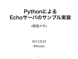 Pythonによる
Echoサーバのサンプル実装
@ttsubo
2013.9.23
<勉強メモ>
1
 