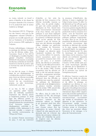 Economie
17
Echos Finances l Cap sur l’Emergence
Revue d’informations économiques du Ministère de l’Economie des Finances et du Plan
au niveau national, ce travail a
permis d’identifier et de classer les
principaux obstacles à la croissance
et à la productivité dans le secteur
moderne au Sénégal.
Plus récemment (2015), l’Organisa-
tion des Nations unies pour le Dé-
veloppement industriel (ONUDI) a
proposé une nouvelle approche por-
tant sur l’évaluation et la facilitation
de la croissance (GIF) appliquée à
l’industrie.
D’autres méthodologies s’intéressent
au package de réformes à adopter
au lieu de réformes isolées. Ainsi,
Cacciatore, Duval et Fiori (2012)
ont développé un modèle d’équilibre
général d’équilibre stochastique
(DSGE) afin de proposer un package
de réformes combinées du marché du
travail et du marché du produit, apte
à minimiser les coûts de transition à
court terme.
En tout état de cause, à chaque
étape de son développement, et
considérant les conditions initiales, un
pays choisit ses réformes structurelles
et le rythme de leur exécution en
fonction de ses caractéristiques
propres, au plan économique,
institutionnel, social, etc.
A ce titre, le PSE a adopté
une approche plutôt hybride,
entre les méthodes quantitatives
d’extraction des réformes phares
et l’expérience pratique. En droite
ligne des réflexions portant sur
l’offre productive et la demande, le
Sénégal présente les caractéristiques
d’une économie typique en
développement, confrontée à un
problème d’offre relativement à la
demande solvable, y compris sur
les marchés communautaires de
l’Afrique de l’Ouest.
En revisitant l’histoire économique
du pays, il s’est agi notamment
d’identifier un lien entre les
périodes de forte croissance et les
réformes structurelles massives ou
isolées, mais de grande ampleur.
On peut citer comme exemple la
dévaluation du Fcfa. Quand bien
même l’environnement international
et les chocs internes, ainsi que les
politiques à court terme expliquent
une bonne partie des fluctuations de
la croissance. La littérature empirique
établit qu’une période de forte
croissance a peu de chances de
durer sans des réformes structurelles
ciblées, adaptées aux spécificités
et au contexte de l’économie.
L’essoufflement de la croissance
au Sénégal, une décennie après
l’ajustement monétaire de 1994
est, à ce titre, édifiant. En revanche,
certains sous-secteurs, parmi ceux
qui portent la croissance dans notre
pays, ont connu, à un moment
donné, des réformes en profondeur.
C’est le cas des télécommunications
en 1987, du secteur financier vers
la fin des années 1980. D’autres
sous-secteurs dont les réformes ont
tardé ou été mal exécutés -énergie,
agriculture, enseignement technique
et professionnel, transport routier-
demeurent dans des difficultés ou
n’exploitent pas assez leur potentiel.
Les politiques de libéralisation
commerciale et de déréglementation
de plusieurs marchés, entamées
dans les années 1980, peuvent être
analysées de la même manière.
Par ailleurs, dans le cadre de la
préparation du PSE, des échanges
ont eu lieu avec des «champions
nationaux», autrement dit des
entreprises opérant au Sénégal
et qui réussissent plutôt bien dans
les affaires, mais également
avec d’autres acteurs dont les
organisations du secteur informel.
L’objectif de cette approche par la
demande était de s’informer des
attentes des principaux créateurs de
richesse afin d’identifier les points
de tangence avec les réformes
initialement envisagées.
Le processus d’identification des
réformes à mener a également fait
l’objet d’autres travaux. En effet, il a
été démontré qu’il ne suffit pas que la
contrainte structurelle soit forte pour
l’inscrire au premier rang des réformes
à exécuter. Un facteur bloquant de la
productivité et de la croissance d’un
secteur, voire de l’économie peut
l’avoir été, simplement, à cause des
politiques publiques inappropriées.
Le risque, dans ce cas, est que les
propositions de réformes s’arcboutent
aux activités économiques déjà
existantes au détriment des activités
où le pays regorge d’avantages
comparatifs latents, non exploitées –
le cas de l’habitat social-. Or, dans
la dynamique de diversification
des moteurs de la croissance, il est
attendu une contribution importante
de ces activités « nouvelles » ou
insuffisamment exploitées. Pour
l’industrie, le PSE semble opter pour
les zones économiques spéciales
au détriment de la libéralisation à
grande échelle de l’économie et
de la promotion tous azimuts de
l’entrepreneuriat privé.
En définitive, l’exercice a permis de
raboter la liste initiale des réformes
structurelles, d’en retenir certaines
et de définir le phasage, en
complément aux réformes en cours
notamment celles liées à l’Instrument
de soutien à la politique économique
(ISPE) conclu avec le Fonds monétaire
international, depuis 2007. Lequel a
permis des avancées significatives en
matière d’assainissement du cadre
macroéconomique : accroissement
des recettes et rationalisation des
dépenses et des subventions. Le
Gouvernement semble s’orienter
vers les missions de facilitateur de
l’initiative privée et d’amortisseur
des chocs qui pourraient affecter
l’économie et les ménages, à la
place de l’interventionnisme.
 