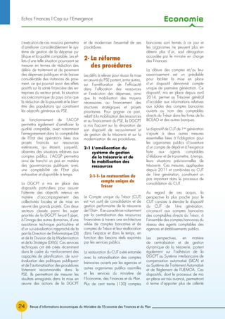 Economie
24 Revue d’informations économiques du Ministère de l’Economie des Finances et du Plan
L’exécution de ces missions permettra
d’améliorer considérablement le sys-
tème de gestion de la dépense pu-
blique et la qualité comptable. Les ef-
fets d’une telle situation pourraient se
mesurer en termes de réduction des
délais de traitement et de paiement
des dépenses publiques et de baisse
considérable des instances de paie-
ment, ce qui pourrait avoir des effets
positifs sur la santé financière des en-
treprises du secteur privé, la situation
socio-économique du pays ainsi que
la réduction de la pauvreté et le bien-
être des populations qui constituent
les objectifs généraux du PSE.
Le fonctionnement de l’ACGP
permettra également d’améliorer la
qualité comptable, avec notamment
l’enregistrement dans la comptabilité
de l’Etat des opérations liées aux
projets financés sur ressources
extérieures, qui étaient, jusque-là,
absentes des situations relatives aux
comptes publics. L’ACGP permettra
ainsi de franchir un pas en matière
des gouvernances publiques avec
une comptabilité de l’Etat plus
exhaustive et disponible à temps.
La DGCPT a mis en place des
dispositifs particuliers pour assurer
l’atteinte des objectifs retenus en
matière d’accompagnement des
collectivités locales et de mise en
œuvre des grands projets. Ces deux
secteurs classés parmi les super
priorités de la DGCPT feront l’objet,
à l’image des autres domaines, d’une
assistance technique particulière et
d’un suivi-évaluation rapproché de la
part la Direction de l’Informatique (DI)
et de la Division de la Modernisation
et de la Stratégie (DMS). Ces services
techniques ont été créés récemment
dans le cadre du «renforcement des
capacités de planification, de suivi-
évaluation des politiques publiques»
et de l’automatisation des procédures
fortement recommandés dans le
PSE. Ils permettront de mesurer les
résultats enregistrés dans la mise en
œuvre des actions de la DGCPT
et de moderniser l’essentiel de ses
procédures.
2- La réforme
des procédures
Les défis à relever pour réussir la mise
en œuvre du PSE portent, entre autres,
sur l’amélioration de l’efficacité
dans l’allocation des ressources
et l’exécution des dépenses, ainsi
que la mobilisation des moyens
nécessaires au financement des
structures stratégiques et projets
prioritaires. Pour gagner ce pari,
relatif à la mobilisation des ressources
et au financement du PSE, la DGCPT
a mis l’accent sur la rénovation de
son dispositif de recouvrement et
de gestion de la trésorerie et sur la
modernisation de ses procédures.
2-1 L’amélioration du
système de gestion
de la trésorerie et de
la mobilisation des
ressources
2-1-1- La restauration du
compte unique du
Trésor
Le Compte unique du Trésor (CUT)
est «un outil de consolidation et de
gestion performante de la trésorerie
de l’Etat» . Il se caractérise notamment
par la centralisation des ressources
financières à travers une architecture
reliée de comptes bancaires et de
comptes du Trésor et leur réallocation
dans l’espace et dans le temps, en
fonction des besoins réels exprimés
par les services publics.
La restauration du CUT a été entamée
avec la rationalisation des comptes
bancaires ouverts par les agences et
autres organismes publics assimilés
et les services du ministère de
l’Economie, des Finances et du Plan.
Plus de cent trente (130) comptes
bancaires sont fermés à ce jour et
les organismes ne peuvent plus en
détenir plus d’un, sauf dérogation
accordée par le ministre en charge
des Finances.
La clôture des comptes et/ou leur
assainissement est un préalable
pour faciliter la mise en place
d’un dispositif dénommé compte
unique de première génération. Ce
dispositif, mis en place depuis avril
2014, permet au Trésorier général
d’accéder aux informations relatives
aux soldes des comptes bancaires
ouverts au nom des comptables
directs du Trésor dans les livres de la
BCEAO et des autres banques.
Le dispositif de CUT de 1ère
génération
s’ajoute à deux autres mesures
essentielles liées à l’obligation pour
les organismes publics d’ouverture
d’un compte de dépôt et à l’exigence
faite aux agents comptables
d’élaborer et de transmettre, à temps,
leurs situations prévisionnelles de
trésorerie. Ces mesures, appliquées
depuis 2011 et combinées au CUT
de 1ère génération, constituent un
pas important dans le processus de
consolidation du CUT.
Au regard de ces acquis, la
perspective la plus proche pour le
CUT consiste à étendre le dispositif
du CUT de 1ère génération,
circonscrit aux comptes bancaires
des comptables directs du Trésor, à
l’ensemble des comptes bancaires du
réseau des agents comptables des
agences et établissements publics.
Les perspectives, en matière
de centralisation et de gestion
dynamique de la trésorerie, portent
également sur l’adhésion de la
DGCPT au Système interbancaire de
compensation automatisé (SICA) et
au Système de Traitement Automatisé
et de Règlement de l’UEMOA. Ces
dispositifs, dont le processus de mis
en place est très avancé, permettront
à terme d’apporter plus de célérité
Echos Finances l Cap sur l’Emergence
 