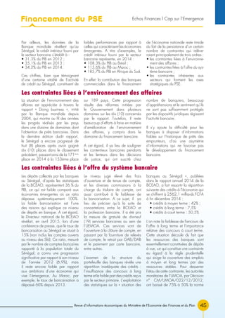 Revue d’informations économiques du Ministère de l’Economie des Finances et du Plan 45
Par ailleurs, les données de la
Banque mondiale révèlent qu’au
Sénégal, le crédit intérieur fourni par
le secteur bancaire s’établit à :
• 31,3% du PIB en 2012 ;
• 35,1% du PIB en 2013 ;
• 34,2% du PIB en 2014.
Ces chiffres, bien que témoignant
d’une certaine vitalité de l’activité
de crédit au Sénégal, constituent de
faibles performances par rapport à
celles qui caractérisent les économies
émergentes. A titre d’exemples, le
crédit intérieur fourni par le secteur
bancaire représente, en 2014 :
• 108,3% du PIB au Brésil ;
• 115,6% du PIB au Maroc ;
• 185,7% du PIB en Afrique du Sud.
En effet, la contribution des banques
commerciales dans le financement
de l’économie nationale reste timide
du fait de la persistance d’un certain
nombre de contraintes qui relève-
raient principalement de trois ordres :
• les contraintes liées à l’environne-
ment des affaires ;
• les contraintes liées à l’offre du sys-
tème bancaire ;
• les contraintes inhérentes aux
secteurs qui forment les axes
stratégiques du PSE.
La situation de l’environnement des
affaires est appréciée à travers le
rapport « Doing business », initié
par la Banque mondiale depuis
2004, qui montre au fil des années
les progrès réalisés par les pays
dans une dizaine de domaines dont
l’obtention de prêts bancaires. Dans
la dernière édition dudit rapport,
le Sénégal a encore progressé de
huit (8) places après avoir gagné
dix (10) places dans le classement
précédent, passant ainsi de la 171ème
place en 2014 à la 153ème place
sur 189 pays. Cette progression
résulte des réformes initiées par
le Gouvernement dans plusieurs
domaines sur les dix (10) concernés
par le rapport. Toutefois, il reste
beaucoup d’efforts à faire en matière
d’amélioration de l’environnement
des affaires, y compris dans le
domaine du financement bancaire.
A cet égard, il ya lieu de souligner
les contentieux bancaires pendants
et les lenteurs dans les décisions
de justice, qui ont suscité chez
nombre de banquiers, beaucoup
d’appréhensions et le sentiment qu’ils
ne sont pas suffisamment protégés
par les dispositifs juridiques régissant
l’activité bancaire.
Il s’y ajoute la difficulté pour les
banques à disposer d’informations
fiables sur l’historique de prêts des
emprunteurs, d’où une asymétrie
d’informations qui ne favorise pas
le développement du financement
bancaire.
Les dépôts collectés par les banques
au Sénégal, d’après les statistiques
de la BCEAO, représentent 36 % du
PIB, ce qui est faible comparé aux
économies émergentes où ce ratio
dépasse systématiquement 100%.
La faible bancarisation est l’une
des raisons qui explique ce niveau
de dépôts en banque. A cet égard,
le Directeur national de la BCEAO
révélait, en avril 2015, lors d’une
conférence de presse, que le taux de
bancarisation au Sénégal se situait à
15% (non inclus les comptes ouverts
au niveau des Sfd). Ce ratio, mesuré
par le nombre de comptes bancaires
rapporté à la population totale du
Sénégal, a connu une progression
significative par rapport à son niveau
de l’année 2012 (6,9%), mais
il reste encore faible par rapport
aux ambitions d’une économie qui
vise l’émergence. Au Maroc, par
exemple, le taux de bancarisation a
dépassé 60% depuis 2013.
Le niveau jugé élevé des frais
d’ouverture et de tenue de compte,
et les diverses commissions à la
charge du titulaire de compte, ont
aussi contribué à la faiblesse de
la bancarisation. A ce sujet, il ya
lieu de préciser qu’à la suite de
concertations entre la BCEAO et
la profession bancaire, il a été pris
la mesure de gratuité de dix-neuf
(19) services bancaires au sein de
l’UEMOA. Ces services vont de
l’ouverture à la clôture de compte, en
passant par la fourniture de relevés
de compte, le retrait par GAB/DAB
et le paiement par carte bancaire,
entre autres.
L’examen de la structure du
portefeuille des banques révèle une
répartition inadéquate des crédits :
l’insuffisance des concours à long
terme et la faible part des crédits reçus
par le secteur primaire. L’exploitation
des statistiques sur la « situation des
banques au Sénégal », publiées
dans le rapport annuel 2014 de la
BCEAO, a fait ressortir la répartition
suivante des crédits à l’économie qui
se chiffrent à 2562,1 milliards FCFA
à fin décembre 2014 :
• crédits à moyen terme : 42% ;
• crédits à long terme : 7,5%
• crédits à court terme : 50,5%
L’on note la faiblesse de l’encours de
l’offre à long terme et l’importance
relative des concours à court terme.
Cette situation découle du fait que
les ressources des banques sont
essentiellement constituées de dépôts
à vue, ce qui constitue une contrainte
eu égard à la règle prudentielle
qui exige la couverture des emplois
à moyen et long termes par des
ressources stables. Pour desserrer
l’étau de cette contrainte, les autorités
monétaires de l’UMOA, par Décision
n° CM/UMOA/022/12/2012,
ont baissé de 75% à 50% la norme
Les contraintes liées à l’environnement des affaires
Les contraintes liées à l’offre du système bancaire
Financement du PSE Echos Finances l Cap sur l’Emergence
 