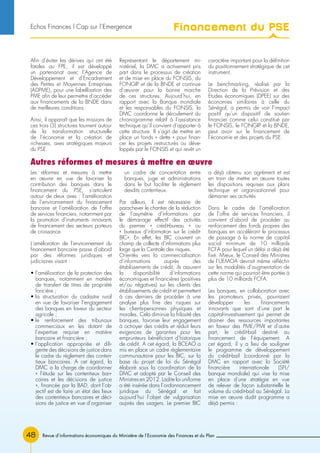 Revue d’informations économiques du Ministère de l’Economie des Finances et du Plan48
Les réformes et mesures à mettre
en œuvre en vue de favoriser la
contribution des banques dans le
financement du PSE, s’articulent
autour de deux axes : l’amélioration
de l’environnement du financement
bancaire et l’amélioration de l’offre
de services financiers, notamment par
la promotion d’instruments innovants
de financement des secteurs porteurs
de croissance.
L’amélioration de l’environnement du
financement bancaire passe d’abord
par des réformes juridiques et
judiciaires visant :
• l’amélioration de la protection des
banques, notamment en matière
de transfert de titres de propriété
foncière ;
• la structuration du cadastre rural
en vue de favoriser l’engagement
des banques en faveur du secteur
agricole ;
• le renforcement des tribunaux
commerciaux en les dotant de
l’expertise requise en matière
bancaire et financière ;
• l’application appropriée et dili-
gente des décisions de justice dans
le cadre du règlement des conten-
tieux bancaires. A cet égard, la
DMC a la charge de coordonner
« l’étude sur les contentieux ban-
caires et les décisions de justice
», financée par la BAD, dont l’ob-
jectif est de faire un état des lieux
des contentieux bancaires et déci-
sions de justice en vue d’organiser
un cadre de concertation entre
banques, juge et administrations
dans le but faciliter le règlement
desdits contentieux.
Par ailleurs, il est nécessaire de
parachever le chantier de la réduction
de l’asymétrie d’informations par
le démarrage effectif des activités
du premier « crédit-bureau » ou
« bureaux d’information sur le crédit-
BIC». En effet, les BIC couvrent un
champ de collecte d’informations plus
large que la Centrale des risques.
Orientés vers la commercialisation
d’informations auprès des
établissements de crédit, ils assurent
la disponibilité d’informations
économiques et financières (positives
et/ou négatives) sur les clients des
établissements de crédit et permettent
à ces derniers de procéder à une
analyse plus fine des risques sur
les clients-personnes physiques et
morales. Cela diminue la frilosité des
banques, favorise leur engagement
à octroyer des crédits et réduit leurs
exigences de garanties pour les
emprunteurs bénéficiant d’historique
de crédit. A cet égard, la BCEAO a
mis en place un cadre règlementaire
communautaire pour les BIC, sur la
base du projet de loi du Sénégal
élaboré sous la coordination de la
DMC et adopté par le Conseil des
Ministres en 2012. Ladite loi uniforme
a été insérée dans l’ordonnancement
juridique du Sénégal et fait
aujourd’hui l’objet de vulgarisation
auprès des usagers. Le premier BIC
a déjà obtenu son agrément et est
en train de mettre en œuvre toutes
les dispositions requises aux plans
technique et organisationnel pour
démarrer ses activités
Dans le cadre de l’amélioration
de l’offre de services financiers, il
convient d’abord de procéder au
renforcement des fonds propres des
banques en accélérant le processus
de passage à la norme de capital
social minimum de 10 milliards
FCFA pour lequel un délai a déjà été
fixé. Mieux, le Conseil des Ministres
de l’UEMOA devrait même réfléchir
sur les modalités d’augmentation de
cette norme qui pourrait être portée à
plus de 10 milliards FCFA.
Les banques, en collaboration avec
les promoteurs privés, pourraient
développer les financements
innovants que sont d’une part le
capital-investissement qui permet de
drainer des ressources importantes
en faveur des PME/PMI et d’autre
part, le crédit-bail destiné au
financement de l’équipement. A
cet égard, il y a lieu de souligner
le programme de développement
du crédit-bail (coordonné par la
DMC en rapport avec la Société
financière internationale (SFI/
banque mondiale) qui vise la mise
en place d’une stratégie en vue
de relever de façon substantielle le
volume du crédit-bail au Sénégal. La
mise en œuvre dudit programme a
déjà permis :
Autres réformes et mesures à mettre en œuvre
Afin d’éviter les dérives qui ont été
fatales au FPE, il est développé
un partenariat avec l’Agence de
Développement et d’Encadrement
des Petites et Moyennes Entreprises
(ADPME), pour une labellisation des
PME afin de leur permettre d’accéder
aux financements de la BNDE dans
de meilleures conditions.
Ainsi, il apparaît que les missions de
ces trois (3) structures tournent autour
de la transformation structurelle
de l’économie et la création de
richesses, axes stratégiques majeurs
du PSE.
Représentant le département mi-
nistériel, la DMC a activement pris
part dans le processus de création
et de mise en place du FONSIS, du
FONGIP et de la BNDE et continue
d’œuvrer pour la bonne marche
de ces structures. Aujourd’hui, en
rapport avec la Banque mondiale
et les responsables du FONSIS, la
DMC coordonne le déroulement du
chronogramme relatif à l’assistance
technique qu’il convient d’apporter à
cette structure. Il s’agit de mettre en
place un fonds « dette » pour finan-
cer les projets restructurés ou déve-
loppés par le FONSIS et qui revêt un
caractère important pour la définition
du positionnement stratégique de cet
instrument.
Le benchmarking, réalisé par la
Direction de la Prévision et des
Etudes économiques (DPEE) sur des
économies similaires à celle du
Sénégal, a permis de voir l’impact
positif qu’un dispositif de soutien
financier comme celui constitué par
le FONSIS, le FONGIP et la BNDE,
peut avoir sur le financement de
l’économie et des projets du PSE.
Financement du PSEEchos Finances l Cap sur l’Emergence
 