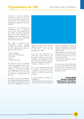 Revue d’informations économiques du Ministère de l’Economie des Finances et du Plan 55
constitue un important investisseur
institutionnel en raison de l’inversion
du cycle de production générant des
actifs destinés à la couverture des
engagements réglementés avant leur
utilisation.
Compte tenu de l’importance des
investissements dans ce domaine,
les primes qui seront collectées par
les sociétés d’assurance pourraient
générer une masse financière non
négligeable, leur permettant de jouer
davantage leur rôle d’investisseur
institutionnel de l’économie.
Ainsi, elles se retrouvent avec
d’importantes sommes d’argent,
constituées des primes collectées,
dont la réglementation exige son
placement sous forme de :
- valeurs mobilières ;
- autres titres de placements ;
- immeubles ;
- prêts ;
- et dépôts bancaires.
Sur l’exercice 2014, les investisse-
ments des compagnies d’assurances
sur les obligations et titres d’Etat
s’élèvent à 14,29% des engage-
ments réglementés alors que le pla-
fond est de 50%. D’où, une marge
de placement supplémentaire de
35,71%.
Par ailleurs, il ressort de l’exploitation
des comptes des sociétés d’assurances
que les placements effectués au 31
août 2015 s’établissent à 209,19
milliards de FCFA contre 205,32
milliards de FCFA à la fin du mois
de juillet 2015 , soit un taux de
progression de 1,89%.
A la fin du mois d’août 2015, les
placements restent dominés par
les dépôts bancaires, les valeurs
mobilières, les immeubles et les titres
de participation et dépôts, et qui ont
des parts respectives de 40,90% ;
19,44% ; 17,45% et 17,17%.
En outre, pour augmenter davantage
la capacité d’investissement des
compagnies d’assurances, un certain
nombre de réformes pourrait être
envisagé.
Il s’agit notamment d’étudier les
modalités de :
- la délocalisation de l’Indemnité de
Fin de carrière (IFC) des entreprises
vers les compagnies d’assurances
après la défiscalisation importante
opérée par l’Etat lors de la dernière
réforme fiscale ;
- l’élargissement de la Retraite com-
plémentaire pour tous les travailleurs
du public comme ceux du privé au
même titre que l’IFC.
- rendre effective l’obligation de l’as-
surance construction.
Ces mesures pourraient générer des
capacités additionnelles permettant
aux compagnies d’assurances d’ac-
compagner davantage les projets
prioritaires du PSE.
Cheikh DIOUF
Ibrahima CISSOKHO
Commissaires Contrôleurs
Direction des Assurances
Financement du PSE Echos Finances l Cap sur l’Emergence
 