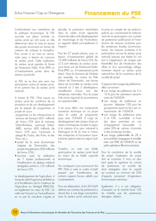 Revue d’informations économiques du Ministère de l’Economie des Finances et du Plan72
Conformément aux orientations de
la politique économique, le PSE
accorde une place centrale au
secteur privé qui doit jouer un rôle
déterminant dans la mise en œuvre
des projets structurants en termes de
création de richesse et d’emplois.
Pour arriver à sa mise en œuvre,
notre pays a besoin du concours
du secteur privé. Cette implication
du secteur privé prendra la forme
de Partenariat Public Privé (PPP) ou
d’investissements privés dans les
secteurs productifs.
Le PSE ne se fera pas sans une
participation active du secteur privé,
et en premier lieu du secteur privé
national.
A travers le PSE, l’Etat assure au
secteur privé les conditions de sa
promotion et de son développement
par le paquet de programmes et
projets en cours:
programme sur les infrastructures et
services de transport (621 milliards
de francs CFA dont le tramway
Dakar-Banlieue, autoroute Dakar-
AIBD, environ 400 milliards de
francs CFA pour l’autoroute à
péage Ila Touba, des Ponts, et des
Ports, etc.) ;
• projet de la zone économique
intégrée de Diamniadio, des
projets énergétiques (304 milliards
de francs CFA) ;
• tourisme avec la réalisation
de 7 lycées professionnels et
l’amélioration du plateau médical
sénégalais estimé à 125 milliards
de francs CFA.
Le développement de l’agriculture, à
travers le volet Programme de Relance
et d’Accélération de la Cadence de
l’Agriculture au Sénégal (PRACAS),
est également au cœur du PSE. Ce
volet met l’accent sur l’autosuffisance
en riz par la riziculture irriguée et
pluviale, la production arachidière
dans le cadre d’une approche
chaîne de valeur et le développement
du maraîchage et de l’horticulture,
un segment dédié principalement à
l’export.
Pour les 27 projets phares, pour un
besoin d’investissement global de
12.000 milliards de francs CFA, les
2/3 sont attendus du secteur privé,
sous forme soit de Partenariat Public
Privé (PPP), ou d’investissement privé
direct. Dans le domaine de l’habitat
par exemple, au niveau du Pôle
Urbain de Diamniadio, une bonne
place est accordée au secteur privé
national où 3 des 5 développeurs
actuellement choisis sont des
entreprises nationales. Pour le projet
Hub minier régional, la sous-traitance
est opérationnelle ;
il est aussi défini une composante
assistance technique sur ce projet
dans le cadre du programme
pays avec l’ONUDI. Il s’agit du
développement des clusters (mise en
réseau d’entreprises locales et appui
à la création d’un parc industriel à
Kédougou) et de la mise à niveau
des entreprises et fournisseurs (sous-
traitants) opérant dans la région Sud-
Est.
Toutefois, on note une faible
participation du secteur privé local
en raison de sa faible capacité
économique.
Par conséquent, pour promouvoir les
PPP, l’Etat a créé un cadre incitatif
passant par l’amélioration de
certains aspects fiscaux relatifs aux
investissements.
Pour son élaboration, la loi 2014-09
relative aux contrats de partenariat a
donné lieu à une large concertation
avec le secteur privé national pour
la prise en compte de ses préoccu-
pations qui concernaient le renforce-
ment de sa participation aux contrats
de partenariat public-privé et l’intro-
duction de mesures incitatives pour
les entreprises locales (communau-
taires). Les mesures incitatives à la
participation accrue du secteur privé
national prévues par ladite loi ont
trait à l’application de marges pré-
férentielles lors de l’évaluation des
offres et d’un pourcentage obliga-
toirement réservé au secteur privé
national lors de la constitution de la
société de projet.
S’agissant des marges de préférence,
elles concernent :
• une marge de préférence de 5 à
10 % pour les opérateurs ressortis-
sants de l’UEMOA ;
• une marge de préférence ne
pouvant dépasser 10% pour les
groupements ayant en leur sein un
ressortissant de l’UEMOA ;
• une marge de préférence entre
5 et 10% cumulable à l’une
des deux premières en cas
d’engagement irrévocable à
céder 30% de volume d’activités
à des entreprises locales ;
• une marge préférentielle de 2% à
tout candidat s’engageant à travailler
avec une PME de l’UEMOA ou de
petits opérateurs @communautaires.
Pour la constitution de la société
de projet, l’opérateur de projet
doit se constituer 3 mois au plus
tard après la signature du contrat
de partenariat, en société de
droit sénégalais dont le capital
est constitué au minimum de 20%
d’apports provenant d’opérateurs
économiques nationaux.
Egalement, il y a une obligation
d’acquérir sur le marché local 15%
du mobilier que les partenaires
étrangers utilisent.
Financement du PSEEchos Finances l Cap sur l’Emergence
 