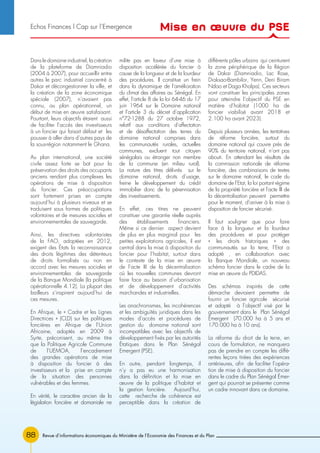 88
Dans le domaine industriel, la création
de la plateforme de Diamniadio
(2004 à 2007), pour accueillir entre
autres le parc industriel concentré à
Dakar et décongestionner la ville, et
la création de la zone économique
spéciale (2007), n’avaient pas
connu, au plan opérationnel, un
début de mise en œuvre satisfaisant.
Pourtant, leurs objectifs étaient aussi
de faciliter l’accès des investisseurs
à un foncier qui faisait défaut et les
pousser à aller dans d’autres pays de
la sous-région notamment le Ghana.
Au plan international, une société
civile assez forte se bat pour la
préservation des droits des occupants
anciens rendant plus complexes les
opérations de mise à disposition
du foncier. Ces préoccupations
sont fortement prises en compte
aujourd’hui à plusieurs niveaux et se
traduisent sous formes de politiques
volontaires et de mesures sociales et
environnementales de sauvegarde.
Ainsi, les directives volontaristes
de la FAO, adoptées en 2012,
exigent des États la reconnaissance
des droits légitimes des détenteurs
de droits formalisés ou non en
accord avec les mesures sociales et
environnementales de sauvegarde
de la Banque Mondiale (la politique
opérationnelle 4.12). La plupart des
bailleurs s’inspirent aujourd’hui de
ces mesures.
En Afrique, le « Cadre et les Lignes
Directrices » (CLD) sur les politiques
foncières en Afrique de l’Union
Africaine, adoptés en 2009 à
Syrte, préconisent, au même titre
que la Politique Agricole Commune
de l’UEMOA, l’encadrement
des grandes opérations de mise
à disposition du foncier à des
investisseurs et la prise en compte
de la situation des personnes
vulnérables et des femmes.
En vérité, le caractère ancien de la
législation foncière et domaniale ne
milite pas en faveur d’une mise à
disposition accélérée du foncier à
cause de la longueur et de la lourdeur
des procédures. Il constitue un frein
dans la dynamique de l’amélioration
du climat des affaires au Sénégal. En
effet, l’article 8 de la loi 64-46 du 17
juin 1964 sur le Domaine national
et l’article 3 du décret d’application
n°72-1288 du 27 octobre 1972,
relatif aux conditions d’affectation
et de désaffectation des terres du
domaine national comprises dans
les communautés rurales, actuelles
communes, excluent tout citoyen
sénégalais ou étranger non membre
de la commune (en milieu rural).
La nature des titres délivrés sur le
domaine national, droits d’usage,
freine le développement du crédit
immobilier donc de la pérennisation
des investissements.
En effet, ces titres ne peuvent
constituer une garantie réelle auprès
des établissements financiers.
Même si ce dernier aspect devient
de plus en plus marginal pour les
petites exploitations agricoles, il est
central dans la mise à disposition du
foncier pour l’habitat, surtout dans
le contexte de la mise en œuvre
de l’acte III de la décentralisation
où les nouvelles communes devront
faire face au besoin d’urbanisation
et de développement d’activités
marchandes et industrielles.
Les anachronismes, les incohérences
et les ambiguïtés juridiques dans les
modes d’accès et procédures de
gestion du domaine national sont
incompatibles avec les objectifs de
développement fixés par les autorités
Étatiques dans le Plan Sénégal
Emergent (PSE).
En outre, pendant longtemps, il
n’y a pas eu une harmonisation
dans la définition et la mise en
œuvre de la politique d’habitat et
la gestion foncière. Aujourd’hui,
cette recherche de cohérence est
perceptible dans la création de
différents pôles urbains qui ceinturent
la zone périphérique de la Région
de Dakar (Diamniadio, Lac Rose,
Diaksao-Bambilor, Yenn, Deni Biram
Ndao et Daga Kholpa). Ces secteurs
vont constituer les principales zones
pour atteindre l’objectif du PSE en
matière d’habitat (1000 ha de
foncier viabilisé avant 2018 et
2.100 ha avant 2023).
Depuis plusieurs années, les tentatives
de réforme foncière, surtout du
domaine national qui couvre près de
90% du territoire national, n’ont pas
abouti. En attendant les résultats de
la commission nationale de réforme
foncière, des combinaisons de textes
sur le domaine national, le code du
domaine de l’Etat, la loi portant régime
de la propriété foncière et l’acte III de
la décentralisation peuvent permettre
pour le moment, d’arriver à la mise à
disposition de foncier sécurisé.
Il faut souligner que pour faire
face à la longueur et la lourdeur
des procédures et pour protéger
« les droits historiques » des
communautés sur la terre, l’Etat a
adopté , en collaboration avec
la Banque Mondiale, un nouveau
schéma foncier dans le cadre de la
mise en œuvre du PDIDAS.
Des schémas inspirés de cette
démarche devraient permettre de
fournir un foncier agricole sécurisé
et adapté à l’objectif visé par le
gouvernement dans le Plan Sénégal
Émergent (70.000 ha à 5 ans et
170.000 ha à 10 ans).
La réforme du droit de la terre, en
cours de formulation, ne manquera
pas de prendre en compte les diffé-
rentes leçons tirées des expériences
antérieures, afin de faciliter l’opéra-
tion de mise à disposition du foncier
dans le cadre du Plan Sénégal Émer-
gent qui pourrait se présenter comme
un cadre innovant dans ce domaine.
Revue d’informations économiques du Ministère de l’Economie des Finances et du Plan
Mise en œuvre du PSEEchos Finances l Cap sur l’Emergence
 