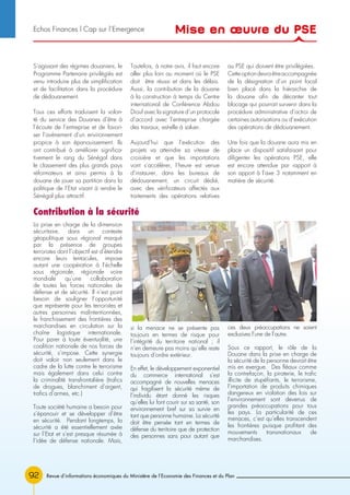 92 Revue d’informations économiques du Ministère de l’Economie des Finances et du Plan
S’agissant des régimes douaniers, le
Programme Partenaire privilégiés est
venu introduire plus de simplification
et de facilitation dans la procédure
de dédouanement.
Tous ces efforts traduisent la volon-
té du service des Douanes d’être à
l’écoute de l’entreprise et de favori-
ser l’avènement d’un environnement
propice à son épanouissement. Ils
ont contribué à améliorer significa-
tivement le rang du Sénégal dans
le classement des plus grands pays
réformateurs et ainsi permis à la
douane de jouer sa partition dans la
politique de l’Etat visant à rendre le
Sénégal plus attractif.
Toutefois, à notre avis, il faut encore
aller plus loin au moment où le PSE
doit être réussi et dans les délais.
Aussi, la contribution de la douane
à la construction à temps du Centre
international de Conférence Abdou
Diouf avec la signature d’un protocole
d’accord avec l’entreprise chargée
des travaux, est-elle à saluer.
Aujourd’hui que l’exécution des
projets va atteindre sa vitesse de
croisière et que les importations
vont s’accélérer, l’heure est venue
d’instaurer, dans les bureaux de
dédouanement, un circuit dédié,
avec des vérificateurs affectés aux
traitements des opérations relatives
au PSE qui doivent être privilégiées.
Cetteoptiondevraêtreaccompagnée
de la désignation d’un point focal
bien placé dans la hiérarchie de
la douane afin de décanter tout
blocage qui pourrait survenir dans la
procédure administrative d’octroi de
certaines autorisations ou d’exécution
des opérations de dédouanement.
Une fois que la douane aura mis en
place un dispositif satisfaisant pour
diligenter les opérations PSE, elle
est encore attendue par rapport à
son apport à l’axe 3 notamment en
matière de sécurité.
La prise en charge de la dimension
sécuritaire, dans un contexte
géopolitique sous régional marqué
par la présence de groupes
terroristes dont l’objectif est d’étendre
encore leurs tentacules, impose
autant une coopération à l’échelle
sous régionale, régionale voire
mondiale qu’une collaboration
de toutes les forces nationales de
défense et de sécurité. Il n’est point
besoin de souligner l’opportunité
que représente pour les terroristes et
autres personnes malintentionnées,
le franchissement des frontières des
marchandises en circulation sur la
chaîne logistique internationale.
Pour parer à toute éventualité, une
coalition nationale de nos forces de
sécurité, s’impose. Cette synergie
doit valoir non seulement dans le
cadre de la lutte contre le terrorisme
mais également dans celui contre
la criminalité transfrontalière (trafics
de drogues, blanchiment d’argent,
trafics d’armes, etc.)
Toute société humaine a besoin pour
s’épanouir et se développer d’être
en sécurité. Pendant longtemps, la
sécurité a été essentiellement axée
sur l’Etat et s’est presque résumée à
l’idée de défense nationale. Mais,
si la menace ne se présente pas
toujours en termes de risque pour
l’intégrité du territoire national ; il
n’en demeure pas moins qu’elle reste
toujours d’ordre extérieur.
En effet, le développement exponentiel
du commerce international s’est
accompagné de nouvelles menaces
qui fragilisent la sécurité même de
l’individu étant donné les risques
qu’elles lui font courir sur sa santé, son
environnement bref sur sa survie en
tant que personne humaine. La sécurité
doit être pensée tant en termes de
défense du territoire que de protection
des personnes sans pour autant que
ces deux préoccupations ne soient
exclusives l’une de l’autre.
Sous ce rapport, le rôle de la
Douane dans la prise en charge de
la sécurité de la personne devrait être
mis en exergue. Des fléaux comme
la contrefaçon, la piraterie, le trafic
illicite de stupéfiants, le terrorisme,
l’importation de produits chimiques
dangereux en violation des lois sur
l’environnement sont devenus de
grandes préoccupations pour tous
les pays. La particularité de ces
menaces, c’est qu’elles transcendent
les frontières puisque profitant des
mouvements transnationaux de
marchandises.
Contribution à la sécurité
Mise en œuvre du PSEEchos Finances l Cap sur l’Emergence
 