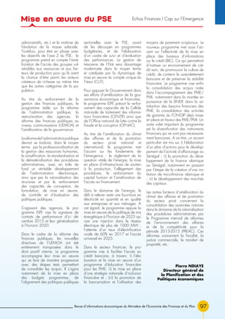 97Revue d’informations économiques du Ministère de l’Economie des Finances et du Plan
administratifs, etc.) et la maîtrise de
l’évolution de la masse salariale.
Toutefois, pour être en phase avec
les objectifs de l’axe 2 du PSE, le
programme prend en compte l’amé-
lioration de l’accès des groupes vul-
nérables aux ressources et aux fac-
teurs de production pour qu’ils aient
la chance d’être parmi les acteurs
créateurs de richesse au même titre
que les autres catégories de la po-
pulation.
Au titre du renforcement de la
gestion des finances publiques, le
programme table sur la réforme
de l’administration publique, la
restructuration des agences, la
réforme des finances publiques au
niveau communautaire (UEMOA) et
l’amélioration de la gouvernance.
Laréformedel’administrationpublique
devrait se traduire, dans le moyen
terme, par la professionnalisation de
la gestion des ressources humaines,
la simplification, la standardisation et
la dématérialisation des procédures
administratives, avec en toile de
fond un véritable développement
de l’administration électronique,
ainsi que par la rationalisation des
structures et par le renforcement
des capacités de conception, de
formulation, de mise en œuvre,
de contrôle et d’évaluation des
politiques publiques.
S’agissant des agences, le pro-
gramme ISPE vise la signature de
contrats de performance d’ici dé-
cembre 2015 et leur généralisation
à l’horizon 2020.
Dans le cadre de la réforme des
finances publiques, les nouvelles
directives de I’UEMOA ont été
entièrement transposées dans le
droit positif interne. Le programme
accompagne leur mise en œuvre
qui se fera de manière progressive
avec des étapes tests permettant
de consolider les acquis. Il s’agira
notamment de la mise en place
des budgets programmes, de
l’alignement des politiques publiques
sectorielles avec le PSE, avant
de les découper en programmes
budgétaires, et de l’élaboration
d’un cadre de suivi et d’évaluation
des performances. La gestion de
trésorerie de l’Etat sera davantage
modernisée dans le moyen terme
et catalysée par la dynamique de
mise en œuvre du compte unique du
Trésor (CUT).
Pour appuyer le Gouvernement dans
ses efforts d’amélioration de la gou-
vernance économique et financière,
le programme ISPE prévoit le renfor-
cement des capacités de la Cellule
nationale de traitement des informa-
tions financières (CENTIF) ainsi que
de l’Office national de lutte contre la
fraude et la corruption (OFNAC).
Au titre de l’amélioration du climat
des affaires et de la promotion
du secteur privé national et
international, le programme met
l’accent sur les fondements de
l’émergence : le règlement de la
question vitale de l’énergie, la mise
en place d’infrastructures de soutien
à la production, l’allègement des
procédures, le renforcement du
capital humain et l’amélioration de
l’accès au financement.
Dans le domaine de l’énergie, le
défi à relever reste une fourniture en
électricité en quantité et en qualité
aux entreprises et aux ménages. A
cet égard, le programme appuie la
mise en œuvre de la politique de mix
énergétique à l’horizon de 2025 qui
vise une injection dans le réseau
électrique de plus de 1000 MW ;
l’atteinte d’un taux d’électrification
rurale de 60% en 2017 et l’accès
universel en 2025.
Dans le secteur financier, le pro-
gramme vise à faciliter l’accès au
crédit bancaire, à travers: i) l’éla-
boration et la mise en œuvre d’un
programme d’éducation financière
pour les PME; ii) la mise en place
d’une stratégie nationale d’inclusion
financière et ; (iii) la promotion de
la bancarisation et l’utilisation des
moyens de paiement scripturaux. Le
nouveau programme met aussi l’ac-
cent sur l’effectivité de la mise en
place des bureaux d’informations
sur le crédit (BIC). Ce qui permettrait
d’instituer un environnement de cré-
dit sain, de promouvoir la culture de
crédit, de contenir le surendettement
bancaire et de préserver la stabilité
financière. Le programme vise enfin
la consolidation des acquis notés
dans l’accompagnement des PME/
PMI, notamment dans la montée en
puissance de la BNDE dans la sa-
tisfaction des besoins financiers des
PME, la consolidation des activités
de garantie du FONGIP déjà mises
en place en faveur des PME/PMI. Un
autre volet important du programme
est la diversification des instruments
financiers qui ne sont pas nécessaire-
ment bancaires. A ce titre, un accent
particulier est mis sur i) l’élaboration
d’un plan d’actions pour le dévelop-
pement de l’activité d’affacturage au
Sénégal ; ii) la promotion du déve-
loppement de la finance islamique
au Sénégal, notamment en passant
par l’étape de la création d’une ins-
titution de microfinance islamique et
; iii) le développement des marchés
des capitaux.
Les autres facteurs d’amélioration du
climat des affaires et de promotion
du secteur privé concernent la
consolidation des avancées notoires
dans le domaine de la rationalisation
des procédures administratives par
le Programme triennal de réformes
de l’environnement des affaires
et de la compétitivité pour la
période 2013-2015 (PREAC). Ces
réformes concernent la fiscalité, la
justice commerciale, le transfert de
propriété, etc.
Pierre NDIAYE
Directeur général de
la Planification et des
Politiques économiques
Mise en œuvre du PSE Echos Finances l Cap sur l’Emergence
 