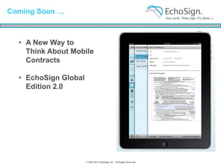 Coming Soon …



  • A New Way to
    Think About Mobile
    Contracts

  • EchoSign Global
    Edition 2.0




                      © 2005-2011 EchoSign, Inc. All Rights Reserved
 