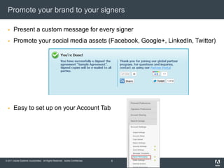 Promote your brand to your signers

      Present a custom message for every signer
      Promote your social media assets (Facebook, Google+, LinkedIn, Twitter)




      Easy to set up on your Account Tab




© 2011 Adobe Systems Incorporated. All Rights Reserved. Adobe Confidential.   6
 
