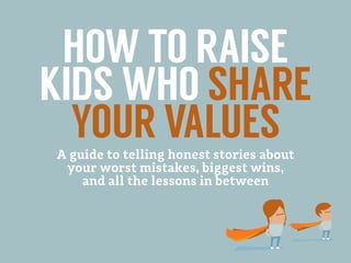 HOW TO RAISE
KIDS WHO SHARE
YOUR VALUESA guide to telling honest stories about
your worst mistakes, biggest wins,
and all the lessons in between
 