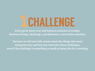 Every great story ever told features someone in trouble.
Someone facing a challenge, a predicament, a real sticky situation.
You have to tell your kids stories about the things that went
wrong for you, and how you overcame those challenges,
even if the challenge is something as small as being late for a meeting.
CHALLENGE
 