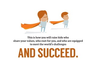 This is how you will raise kids who
share your values, who root for you, and who are equipped
to meet the world’s challenges
ANDSUCCEED.
 