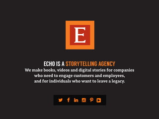 ECHO IS A STORYTELLING AGENCY
We make books, videos and digital stories for companies
who need to engage customers and employees,
and for individuals who want to leave a legacy.
 