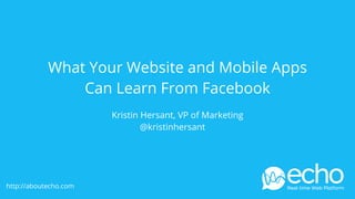 What Your Website and Mobile Apps
                Can Learn From Facebook
                       Kristin Hersant, VP of Marketing
                               @kristinhersant




http://aboutecho.com
                                                          echo
                                                          Real-time Web Platform
 