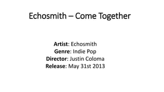 Echosmith – Come Together 
Artist: Echosmith 
Genre: Indie Pop 
Director: Justin Coloma 
Release: May 31st 2013 
 