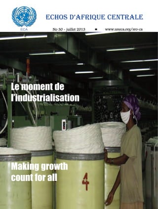 ECA
ECHOS D’AFRIQUE CENTRALE
No 30 - juillet 2013 www.uneca.org/sro-ca
Making growth
count for all
Le moment de
l’industrialisation
 