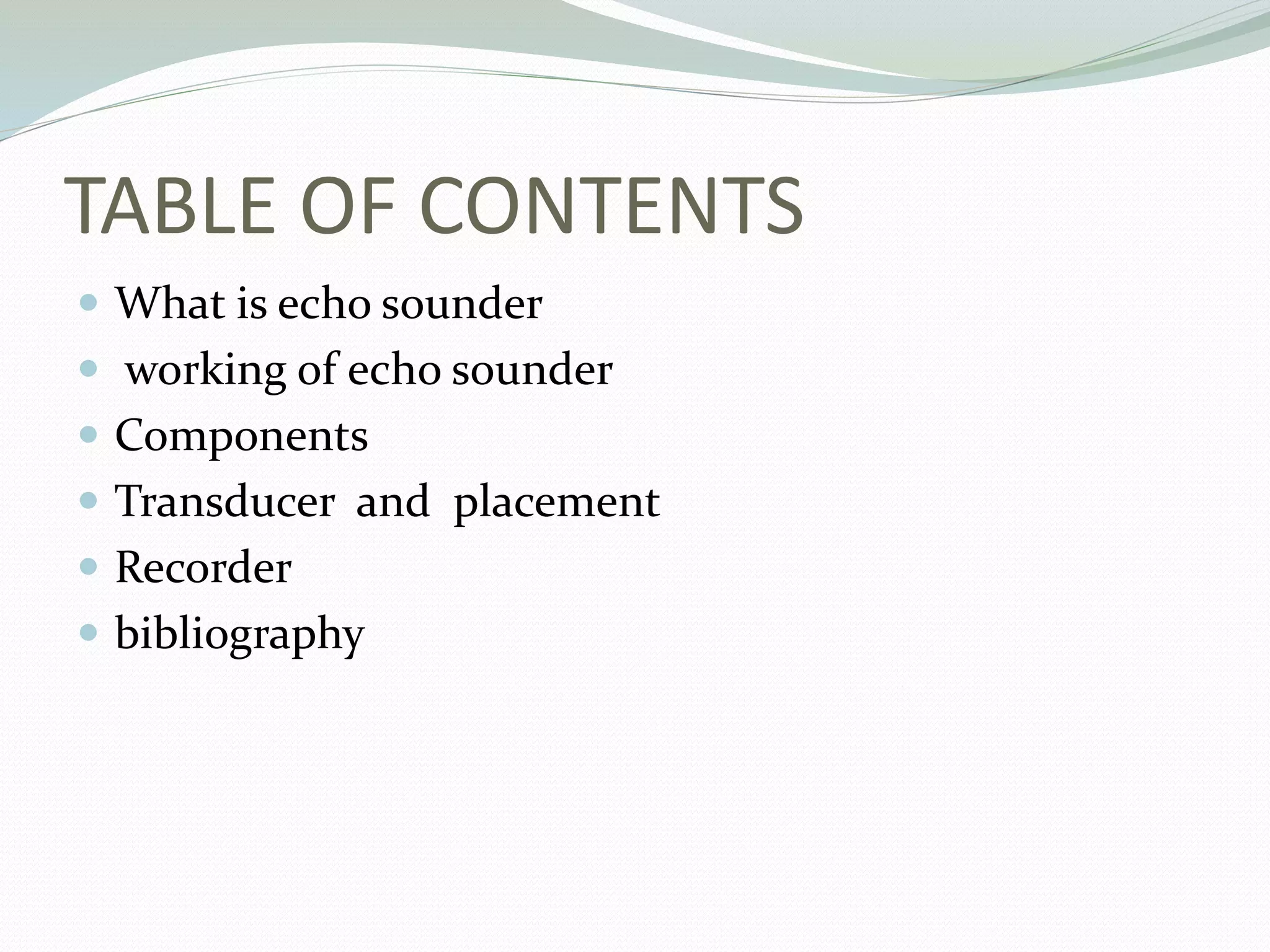 TABLE OF CONTENTS
 What is echo sounder
 working of echo sounder
 Components
 Transducer and placement
 Recorder
 bibliography
 