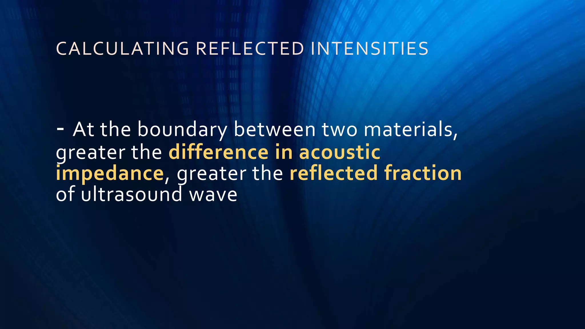 - At the boundary between two materials,
greater the difference in acoustic
impedance, greater the reflected fraction
of ultrasound wave
CALCULATING REFLECTED INTENSITIES
 