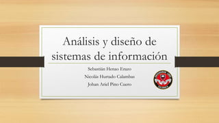 Análisis y diseño de
sistemas de información
Sebastián Henao Erazo
Nicolás Hurtado Calambas
Johan Ariel Pino Cuero
 