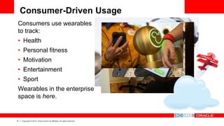 15 Copyright © 2014, Oracle and/or its affiliates. All rights reserved.
Consumer-Driven Usage
Consumers use wearables
to track:
• Health
• Personal fitness
• Motivation
• Entertainment
• Sport
Wearables in the enterprise
space is here.
 