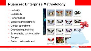 18 Copyright © 2014, Oracle and/or its affiliates. All rights reserved.
Nuances: Enterprise Methodology
• Security
• Scalability
• Performance
• Builders and partners
• Global operations
• Onboarding, training
• Extendable, customizable
• Support
• Return on investment
 