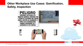 22 Copyright © 2014, Oracle and/or its affiliates. All rights reserved.
Other Workplace Use Cases: Gamification,
Safety, Inspection
 