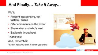 40 Copyright © 2014, Oracle and/or its affiliates. All rights reserved.
And Finally… Take It Away…
We’ll:
• Present inexpensive, yet
tasteful, prizes
• Offer comments on the event
• Share what and who’s next
• Eat lunch throughout
Thank you!
And, remember:
“It’s not how you wink, it’s how you work.”
 
