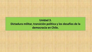 Unidad 3.
Dictadura militar, transición política y los desafíos de la
democracia en Chile.
 