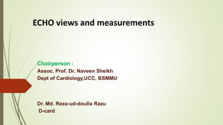 ECHO views and measurements
Chairperson :
Assoc. Prof. Dr. Naveen Sheikh
Dept of Cardiology,UCC, BSMMU
Dr. Md. Reza-ud-doulla Razu
D-card
 