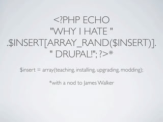 <?PHP ECHO
         "WHY I HATE "
.$INSERT[ARRAY_RAND($INSERT)]. 
         " DRUPAL!"; ?>*
  $insert = array(teaching, installing, upgrading, modding);

               *with a nod to James Walker
 