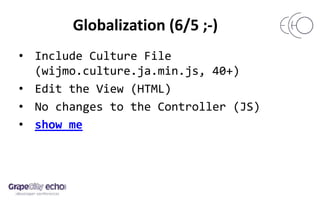 Globalization (6/5 ;-)
• Include Culture File
(wijmo.culture.ja.min.js, 40+)
• Edit the View (HTML)
• No changes to the Controller (JS)
• show me
 