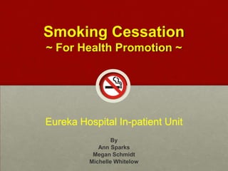 Smoking Cessation
~ For Health Promotion ~
Eureka Hospital In-patient Unit
By
Ann Sparks
Megan Schmidt
Michelle Whitelow
 