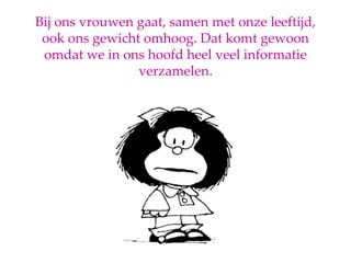 Bij ons vrouwen gaat, samen met onze leeftijd, ook ons gewicht omhoog. Dat komt gewoon omdat we in ons hoofd heel veel informatie verzamelen. 