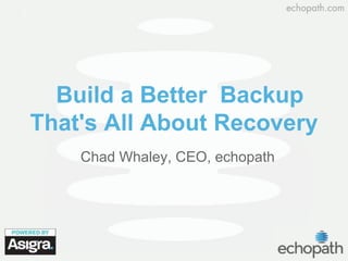Build a Better Backup
That's All About Recovery
Chad Whaley, CEO, echopath
 