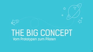 THE BIG CONCEPT
Vom Prototypen zum Piloten
15
 