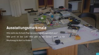 2929
Ausstattungsmerkmale
Wie sieht das Echzeit Pop Up LearningLab eigentlich aus?
Wie groß ist das Lab? Was gibt es für Geräte und was für
Werkzeug ist dort zu finden?
2929
 