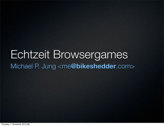Echtzeit Browsergames
         Michael P. Jung <me@bikeshedder.com>




Thursday, 1. November 2012 [W]
 