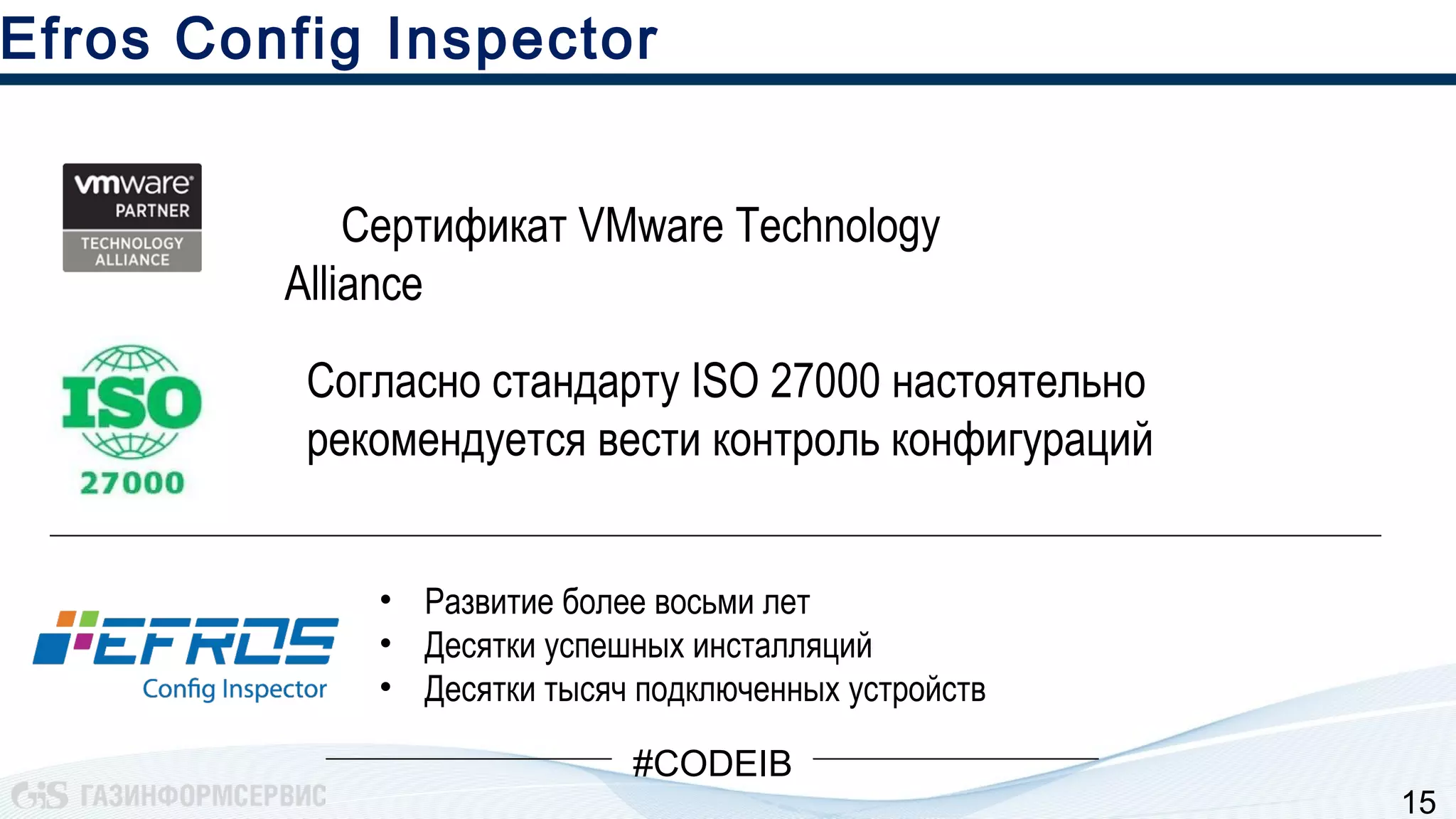 15
Сертификат VMware Technology
Alliance
Efros Config Inspector
#CODEIB
Согласно стандарту ISO 27000 настоятельно
рекомендуется вести контроль конфигураций
• Развитие более восьми лет
• Десятки успешных инсталляций
• Десятки тысяч подключенных устройств
 