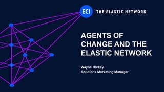 AGENTS OF
CHANGE AND THE
ELASTIC NETWORK
Wayne Hickey
Solutions Marketing Manager
 