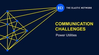 ECI Proprietary
COMMUNICATION
CHALLENGES
Power Utilities
 