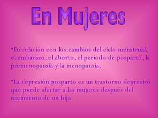 En Mujeres En relación con los cambios del ciclo menstrual, el embarazo, el aborto, el periodo de posparto, la premenopausia y la menopausia. La depresión posparto es un trastorno depresivo que puede afectar a las mujeres después del nacimiento de un hijo. 