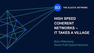 HIGH SPEED
COHERENT
NETWORKS –
IT TAKES A VILLAGE
Boaz Wittenberg
Senior PLM Optical Networks
 