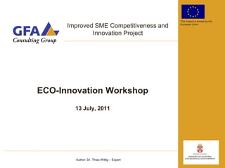 This Project is funded by the

      Improved SME Competitiveness and      European Union


              Innovation Project




ECO-Innovation Workshop
        13 July, 2011




        Author: Dr. Thies Wittig – Expert
 