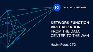 ECI Proprietary
NETWORK FUNCTION
VIRTUALIZATION:
FROM THE DATA
CENTER TO THE WAN
Hayim Porat, CTO
 