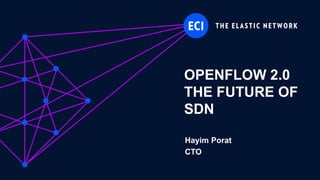 ECI Proprietary
OPENFLOW 2.0
THE FUTURE OF
SDN
Hayim Porat
CTO
 