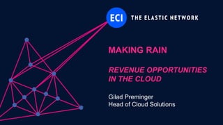 ECI Proprietary
MAKING RAIN
REVENUE OPPORTUNITIES
IN THE CLOUD
Gilad Preminger
Head of Cloud Solutions
 
